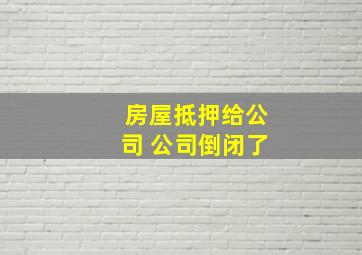 房屋抵押给公司 公司倒闭了